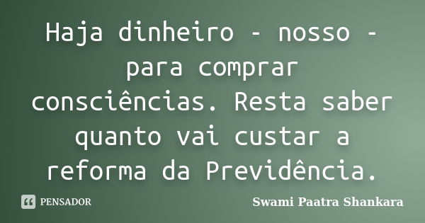 Haja dinheiro - nosso - para comprar consciências. Resta saber quanto vai custar a reforma da Previdência.... Frase de Swami Paatra Shankara.