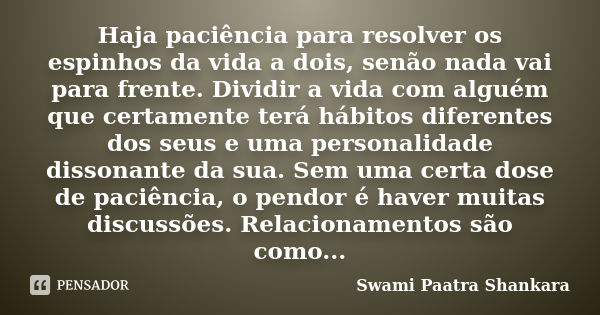 Haja paciência para resolver os espinhos da vida a dois, senão nada vai para frente. Dividir a vida com alguém que certamente terá hábitos diferentes dos seus e... Frase de Swami Paatra Shankara.