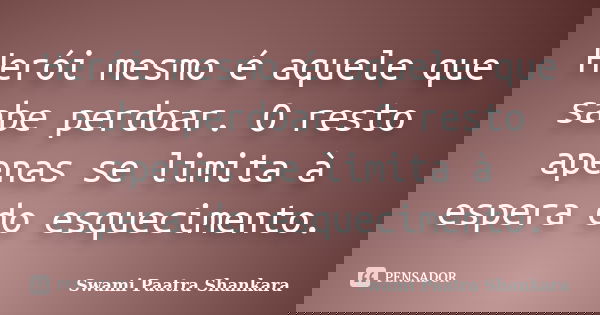 Herói mesmo é aquele que sabe perdoar. O resto apenas se limita à espera do esquecimento.... Frase de Swami Paatra Shankara.