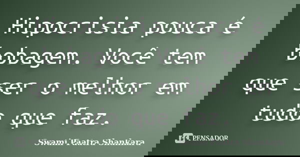 Hipocrisia pouca é bobagem. Você tem que ser o melhor em tudo que faz.... Frase de Swami Paatra Shankara.