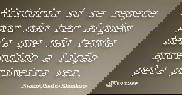 História só se repete por não ter alguém dela que não tenha aprendido a lição pela primeira vez.... Frase de Swami Paatra Shankara.