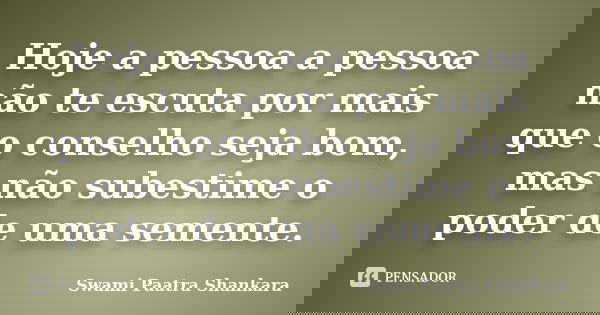 Hoje a pessoa a pessoa não te escuta por mais que o conselho seja bom, mas não subestime o poder de uma semente.... Frase de Swami Paatra Shankara.