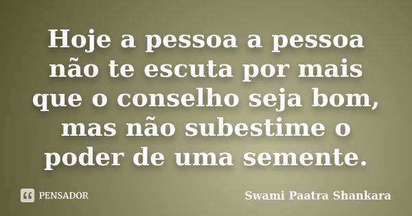 Hoje a pessoa a pessoa não te escuta por mais que o conselho seja bom, mas não subestime o poder de uma semente.... Frase de Swami Paatra Shankara.