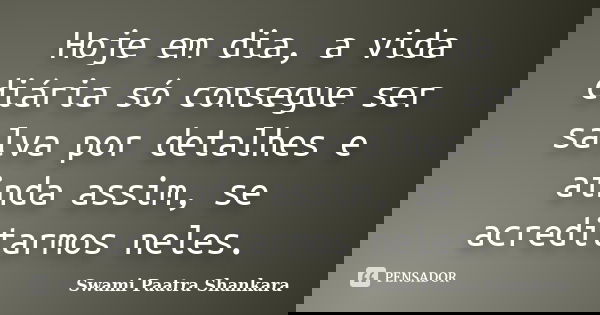 Hoje em dia, a vida diária só consegue ser salva por detalhes e ainda assim, se acreditarmos neles.... Frase de Swami Paatra Shankara.