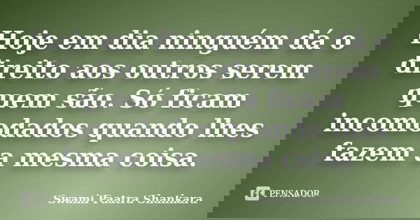 Hoje em dia ninguém dá o direito aos outros serem quem são. Só ficam incomodados quando lhes fazem a mesma coisa.... Frase de Swami Paatra Shankara.