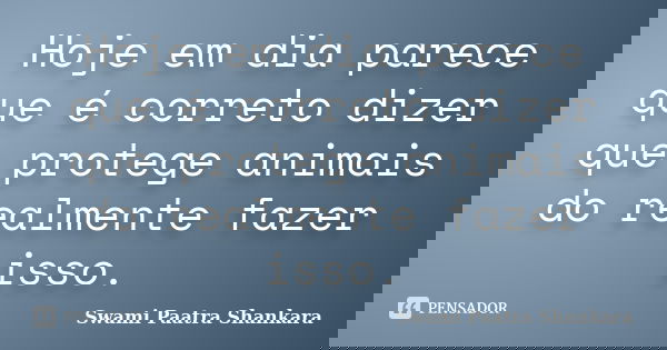 Hoje em dia parece que é correto dizer que protege animais do realmente fazer isso.... Frase de Swami Paatra Shankara.