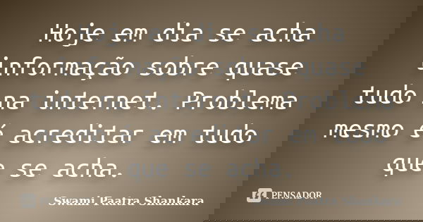 Hoje em dia se acha informação sobre quase tudo na internet. Problema mesmo é acreditar em tudo que se acha.... Frase de Swami Paatra Shankara.