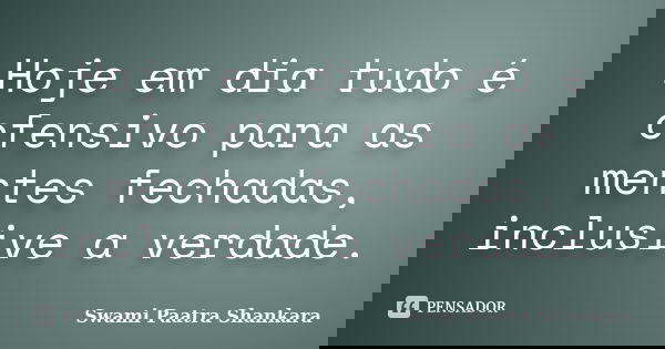 Hoje em dia tudo é ofensivo para as mentes fechadas, inclusive a verdade.... Frase de Swami Paatra Shankara.