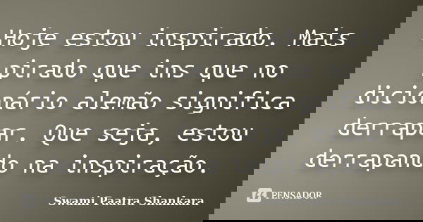 Hoje estou inspirado. Mais pirado que ins que no dicionário alemão significa derrapar. Que seja, estou derrapando na inspiração.... Frase de Swami Paatra Shankara.