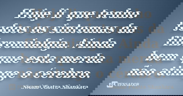 Hoje li que tenho todos os sintomas da fibromialgia. Ainda bem que esta merda não atinge o cérebro.... Frase de Swami Paatra Shankara.