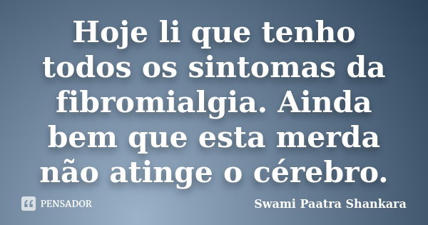 Hoje li que tenho todos os sintomas da fibromialgia. Ainda bem que esta merda não atinge o cérebro.... Frase de Swami Paatra Shankara.