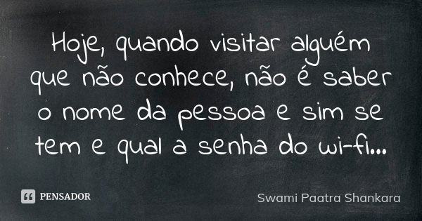 Hoje, quando visitar alguém que não conhece, não é saber o nome da pessoa e sim se tem e qual a senha do wi-fi...... Frase de Swami Paatra Shankara.