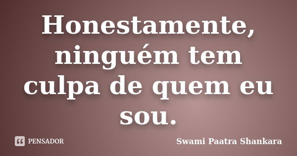 Honestamente, ninguém tem culpa de quem eu sou.... Frase de Swami Paatra Shankara.