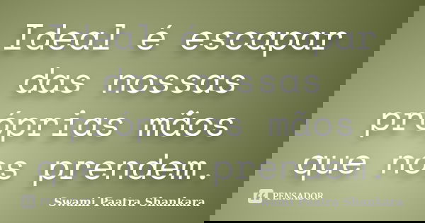 Ideal é escapar das nossas próprias mãos que nos prendem.... Frase de Swami Paatra Shankara.