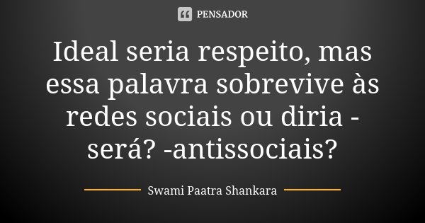 Ideal seria respeito, mas essa palavra sobrevive às redes sociais ou diria - será? -antissociais?... Frase de Swami Paatra Shankara.