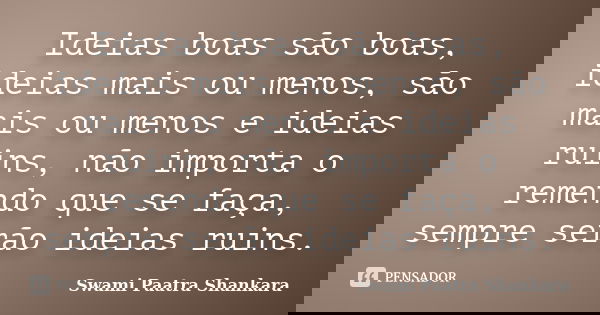 Ideias boas são boas, ideias mais ou menos, são mais ou menos e ideias ruins, não importa o remendo que se faça, sempre serão ideias ruins.... Frase de Swami Paatra Shankara.