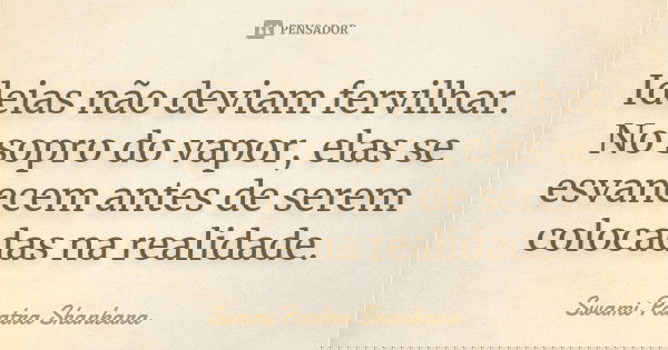 Ideias não deviam fervilhar. No sopro do vapor, elas se esvanecem antes de serem colocadas na realidade.... Frase de Swami Paatra Shankara.