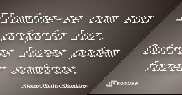 Ilumine-se com sua própria luz. Outras luzes podem fazer sombras.... Frase de Swami Paatra Shankara.
