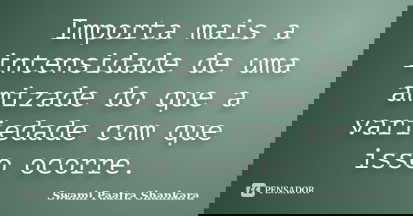 Importa mais a intensidade de uma amizade do que a variedade com que isso ocorre.... Frase de Swami Paatra Shankara.