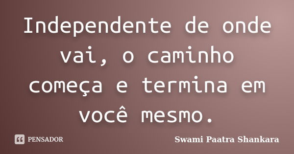 Independente de onde vai, o caminho começa e termina em você mesmo.... Frase de Swami Paatra Shankara.