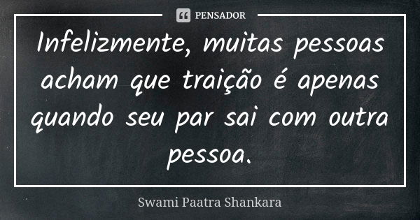 Infelizmente, muitas pessoas acham que traição é apenas quando seu par sai com outra pessoa.... Frase de Swami Paatra Shankara.