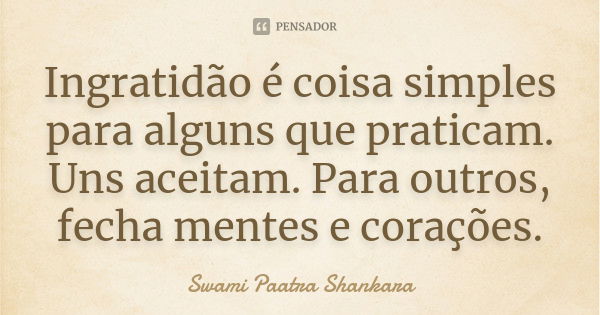 Ingratidão é coisa simples para alguns que praticam. Uns aceitam. Para outros, fecha mentes e corações.... Frase de Swami Paatra Shankara.