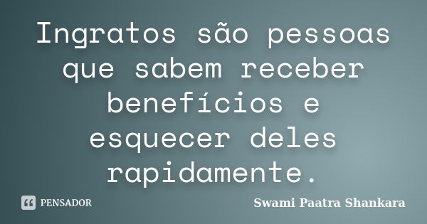 Ingratos são pessoas que sabem receber benefícios e esquecer deles rapidamente.... Frase de Swami Paatra Shankara.