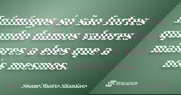 Inimigos só são fortes quando damos valores maiores a eles que a nós mesmos.... Frase de Swami Paatra Shankara.