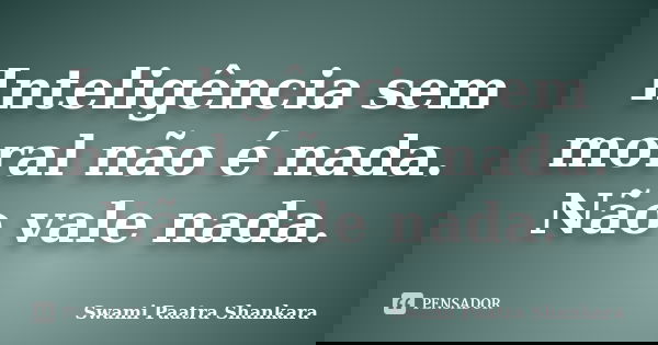 Inteligência sem moral não é nada. Não vale nada.... Frase de Swami Paatra Shankara.