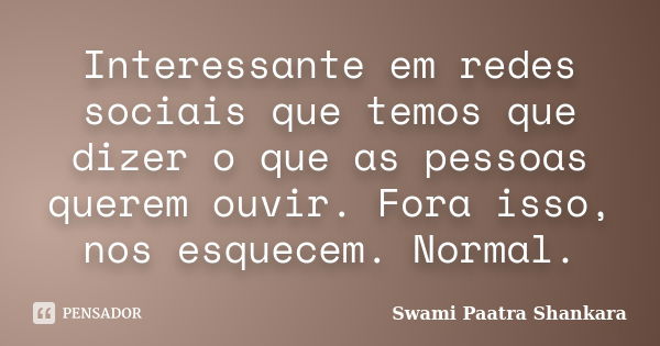 Interessante em redes sociais que temos que dizer o que as pessoas querem ouvir. Fora isso, nos esquecem. Normal.... Frase de Swami Paatra Shankara.