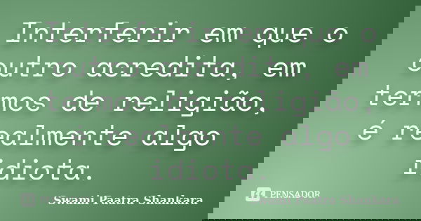 Interferir em que o outro acredita, em termos de religião, é realmente algo idiota.... Frase de Swami Paatra Shankara.