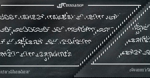 Isso nunca mudou e nem vai: hoje as pessoas se matam por política e depois se reúnem para sofrer em conjunto.... Frase de Swami Paatra Shankara.