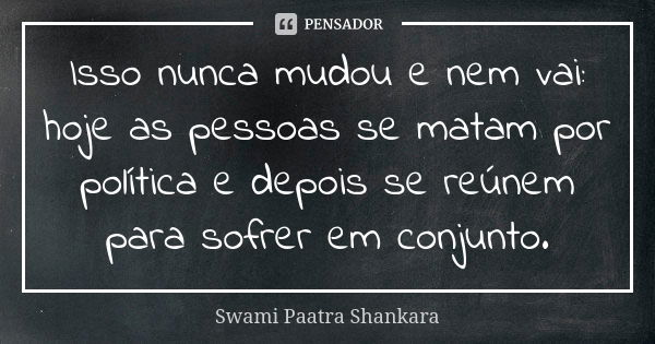 Isso nunca mudou e nem vai: hoje as pessoas se matam por política e depois se reúnem para sofrer em conjunto.... Frase de Swami Paatra Shankara.