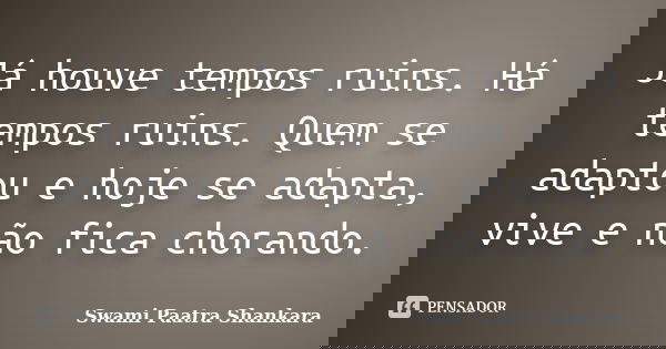 Já houve tempos ruins. Há tempos ruins. Quem se adaptou e hoje se adapta, vive e não fica chorando.... Frase de Swami Paatra Shankara.