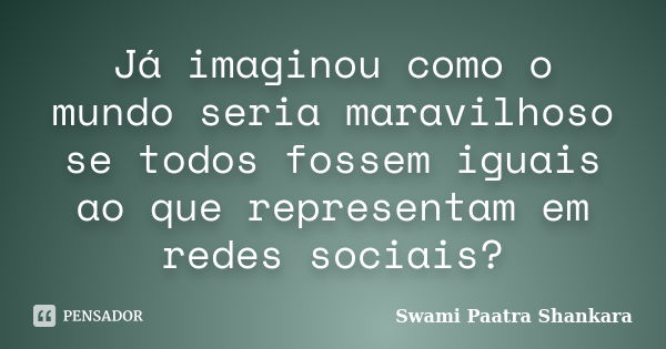 Já imaginou como o mundo seria maravilhoso se todos fossem iguais ao que representam em redes sociais?... Frase de Swami Paatra Shankara.