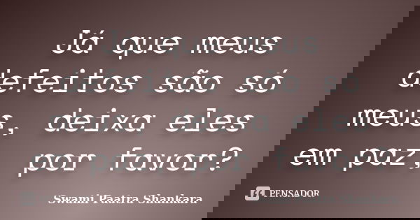 Já que meus defeitos são só meus, deixa eles em paz, por favor?... Frase de Swami Paatra Shankara.