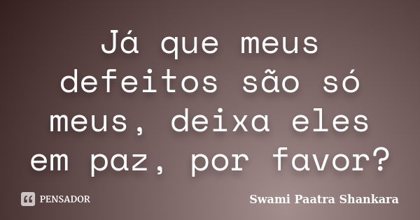 Já que meus defeitos são só meus, deixa eles em paz, por favor?... Frase de Swami Paatra Shankara.