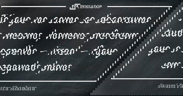 Já que na cama se desarruma tudo mesmo, homens preferem que o espelho - irreal - fique em segundo plano.... Frase de Swami Paatra Shankara.