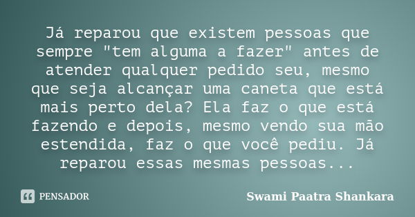 Já reparou que existem pessoas que sempre "tem alguma a fazer" antes de atender qualquer pedido seu, mesmo que seja alcançar uma caneta que está mais ... Frase de Swami Paatra Shankara.