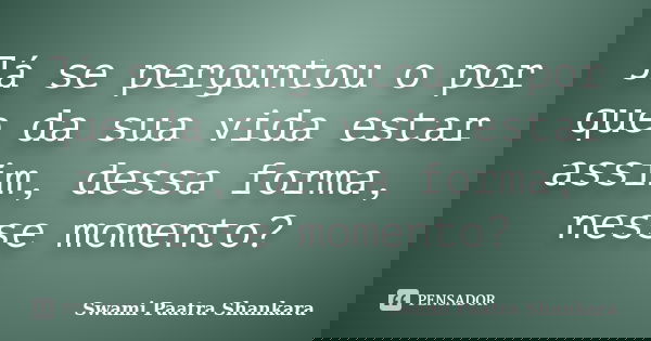Já se perguntou o por que da sua vida estar assim, dessa forma, nesse momento?... Frase de Swami Paatra Shankara.