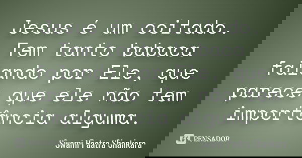 Jesus é um coitado. Tem tanto babaca falando por Ele, que parece que ele não tem importância alguma.... Frase de Swami Paatra Shankara.