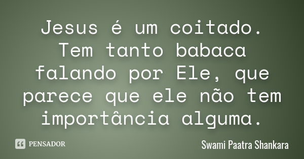 Jesus é um coitado. Tem tanto babaca falando por Ele, que parece que ele não tem importância alguma.... Frase de Swami Paatra Shankara.