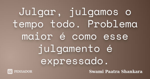 Julgar, julgamos o tempo todo. Problema maior é como esse julgamento é expressado.... Frase de Swami Paatra Shankara.