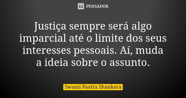 Justiça sempre será algo imparcial até o limite dos seus interesses pessoais. Aí, muda a ideia sobre o assunto.... Frase de Swami Paatra Shankara.