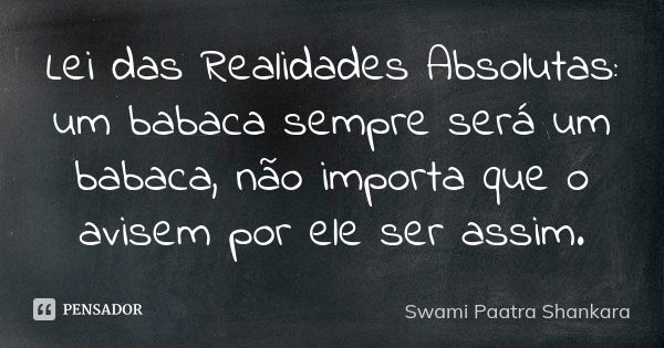 Lei das Realidades Absolutas: um babaca sempre será um babaca, não importa que o avisem por ele ser assim.... Frase de Swami Paatra Shankara.