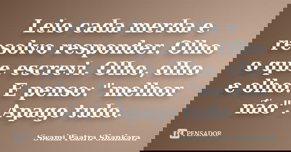 Leio cada merda e resolvo responder. Olho o que escrevi. Olho, olho e olho. E penso: "melhor não". Apago tudo.... Frase de Swami Paatra Shankara.