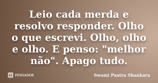 Leio cada merda e resolvo responder. Olho o que escrevi. Olho, olho e olho. E penso: "melhor não". Apago tudo.... Frase de Swami Paatra Shankara.