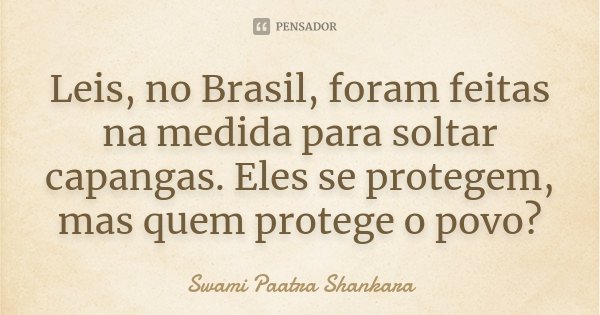 Leis, no Brasil, foram feitas na medida para soltar capangas. Eles se protegem, mas quem protege o povo?... Frase de Swami Paatra Shankara.