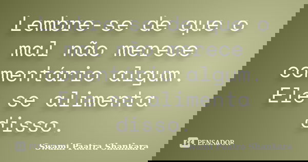 Lembre-se de que o mal não merece comentário algum. Ele se alimenta disso.... Frase de Swami Paatra Shankara.