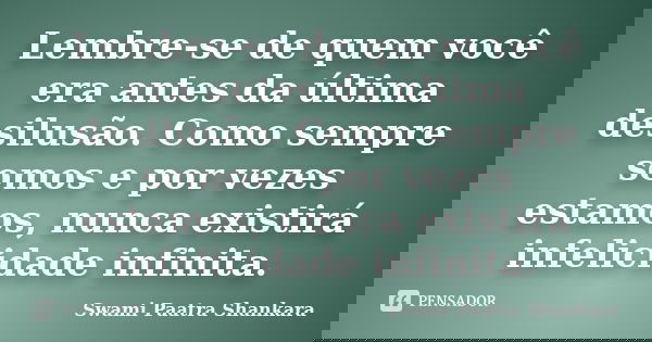 Lembre-se de quem você era antes da última desilusão. Como sempre somos e por vezes estamos, nunca existirá infelicidade infinita.... Frase de Swami Paatra Shankara.